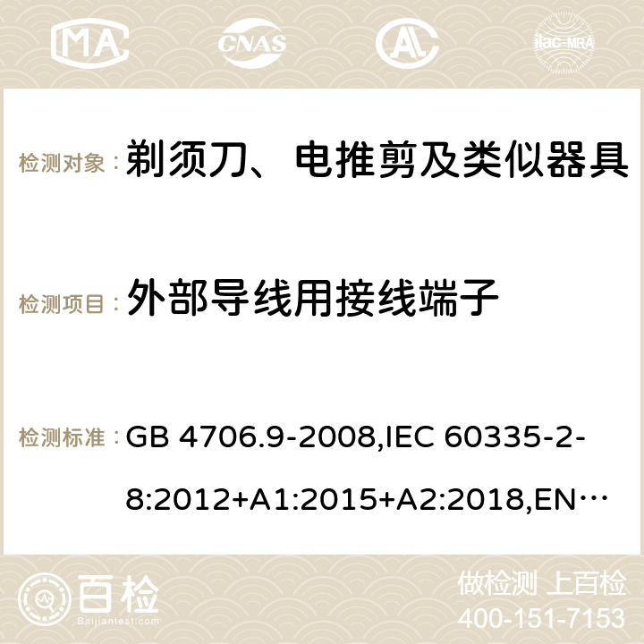 外部导线用接线端子 剃须刀、电推剪及类似器具 GB 4706.9-2008,IEC 60335-2-8:2012+A1:2015+A2:2018,
EN 60335-2-8:2015+A1:2016,
AS/NZS 60335.2.8:2013 26