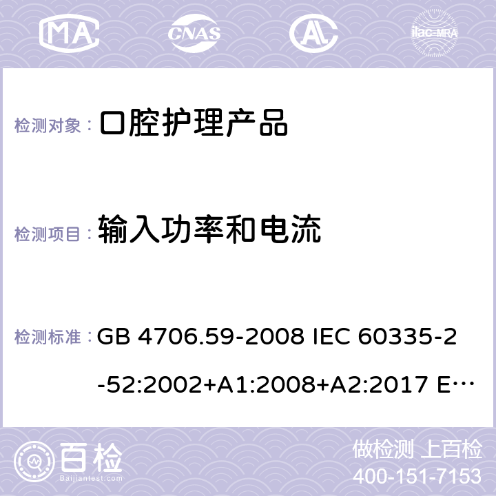 输入功率和电流 家用和类似用途电器的安全 口腔卫生器具的特殊要求 GB 4706.59-2008 IEC 60335-2-52:2002+A1:2008+A2:2017 EN 60335-2-52:2003+A1:2008+A11:2010+A12:2019 BS EN 60335-2-52:2003+A1:2008+A11:2010+A12:2019 10