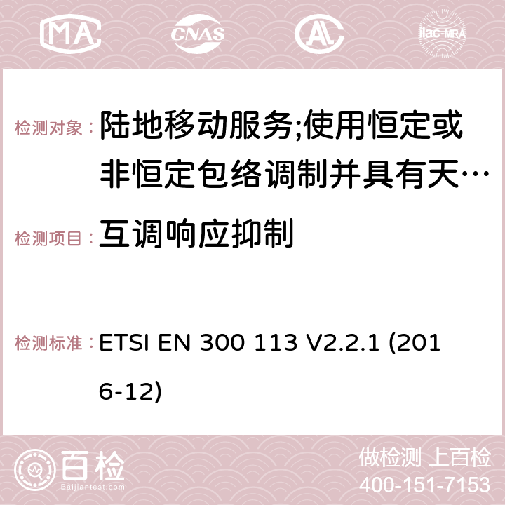 互调响应抑制 陆地移动业务；使用恒定或非恒定包络调制和天线连接器传输数据（和/或语音）的无线电设备；涵盖指令2014/53/EU第3.2条基本要求的协调标准 ETSI EN 300 113 V2.2.1 (2016-12) 8.8