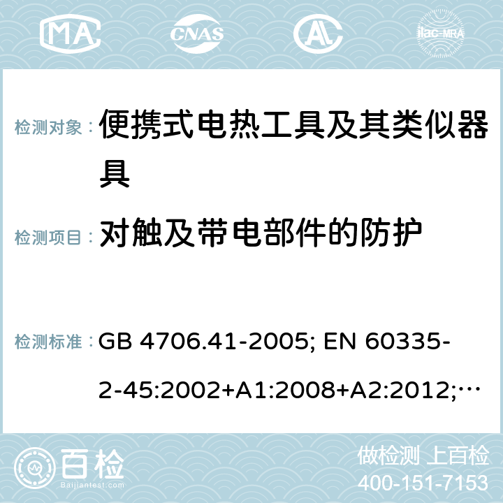 对触及带电部件的防护 家用和类似用途电器的安全 便携式电热工具及其类似器具的特殊要求 GB 4706.41-2005; 
EN 60335-2-45:2002+A1:2008+A2:2012; 
IEC 60335-2-45:2002+A1:2008+A2:2011; 
AS/NZS 60335.2.45:2012; 
BS EN 60335-2-45:2002+A1:2008+A2:2012 8