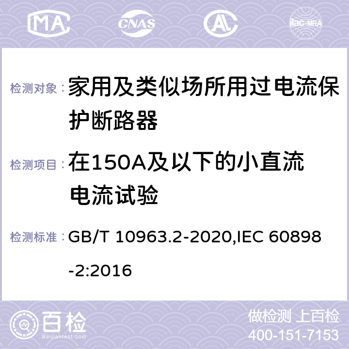 在150A及以下的小直流电流试验 家用及类似场所用过电流保护断路器 第2部分：用于交流和直流的断路器 GB/T 10963.2-2020,IEC 60898-2:2016 9.12.11.2.4