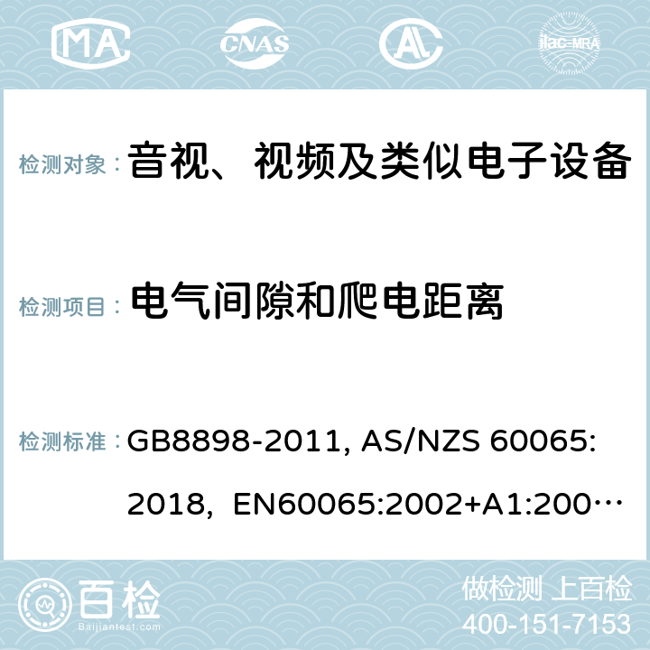 电气间隙和爬电距离 音视、视频及类似电子设备安全要求 GB8898-2011, 
AS/NZS 60065:2018, EN60065:2002+A1:2006+A11:2008+A12:2011, EN60065-2014+A11:2017, IEC60065(ed.6):1998, IEC60065(ed.7):2001+A1:2005+A2:2010, IEC 60065(ed.7.2):2011, IEC60065:2014(ed 8.0) ，UL 60065-2015，CAN/CSA-C22.2 No. 60065:16 13