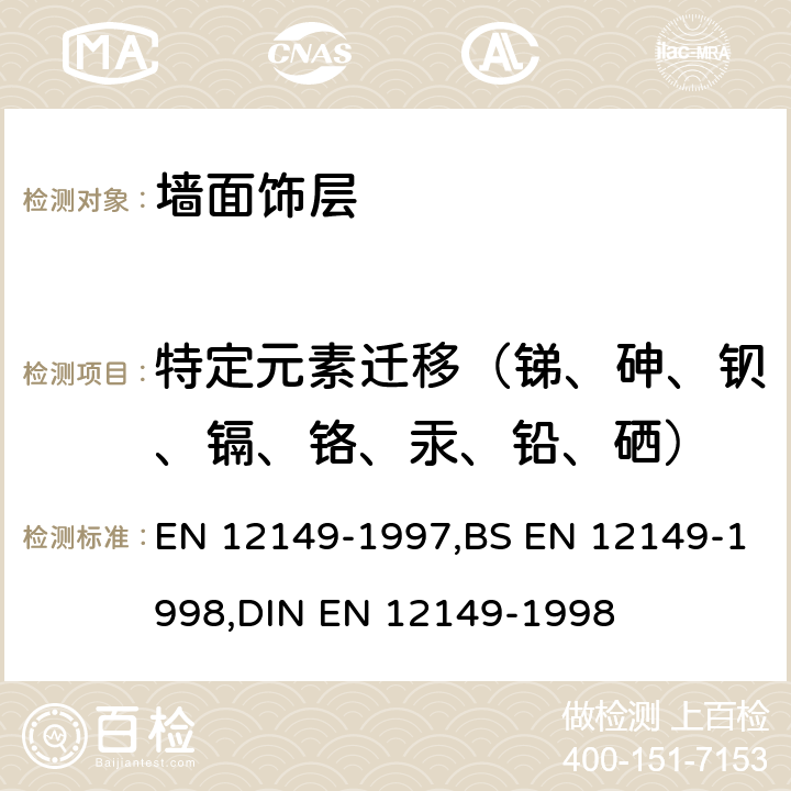 特定元素迁移（锑、砷、钡、镉、铬、汞、铅、硒） EN 12149 转动型墙面饰层.甲醛释放和氯乙烯单体、重金属和其它特定元素迁移的测定 -1997,BS -1998,DIN -1998 条款4