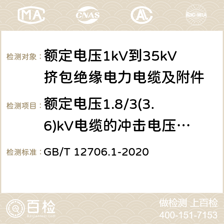 额定电压1.8/3(3.6)kV电缆的冲击电压试验 额定电压1kV（Um=1.2kV）到35kV（Um=40.5kV）挤包绝缘电力电缆及附件 第1部分：额定电压1kV（Um=1.2kV）和3kV（Um=3.6kV）电缆 GB/T 12706.1-2020 17.5