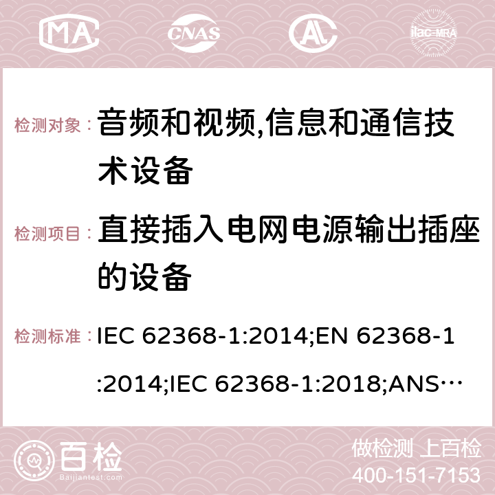 直接插入电网电源输出插座的设备 音频和视频,信息和通信技术设备 第1部分：安全要求 IEC 62368-1:2014;EN 62368-1:2014;IEC 62368-1:2018;ANSI/UL 62368-1-2019;CSA C22.2 NO. 62368-1:19 4.7