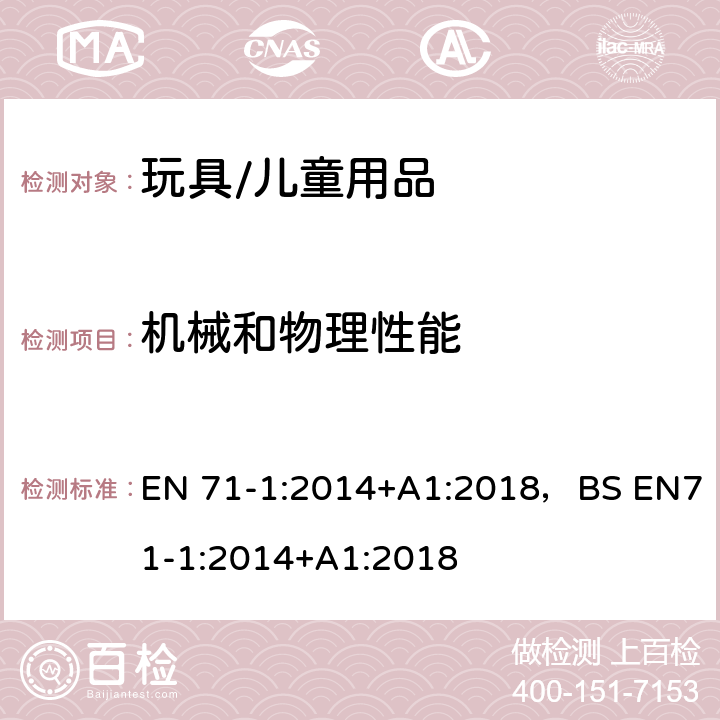 机械和物理性能 玩具安全--第1部分：机械和物理性能 EN 71-1:2014+A1:2018，BS EN71-1:2014+A1:2018 4.1材料清洁度，4.2组装，4.3塑料薄膜， 4.4玩具袋， 4.5玻璃， 4.6膨胀材料，4.7边缘， 4.8尖端和金属丝， 4.9突出物， 4.12气球， 4.22小球，4.23 磁体， 5.1一般要求， 5.2软体填充材料和玩具的软体填充部分， 5.3塑料薄膜， 5.7玻璃和陶瓷， 5.8特定玩具的形状和尺寸， 5.9含有单丝纤维的玩具， 5.10小球， 5.11学前玩偶，5.13 吸盘，6包装，7警告说明