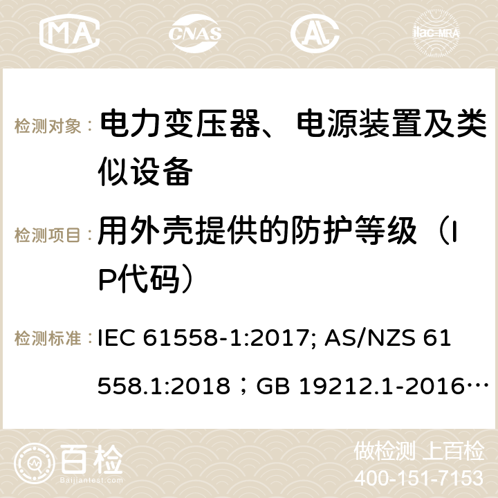 用外壳提供的防护等级（IP代码） 电力变压器、电源装置及类似设备 IEC 61558-1:2017; AS/NZS 61558.1:2018；GB 19212.1-2016
EN 61558-1:2005+A1:2009；EN IEC 61558-1:2019
AS/NZS 61558.1:2018
J 61558-1(H26)
JIS C 61558-1:2019
GB 19212.1-2016 17.1