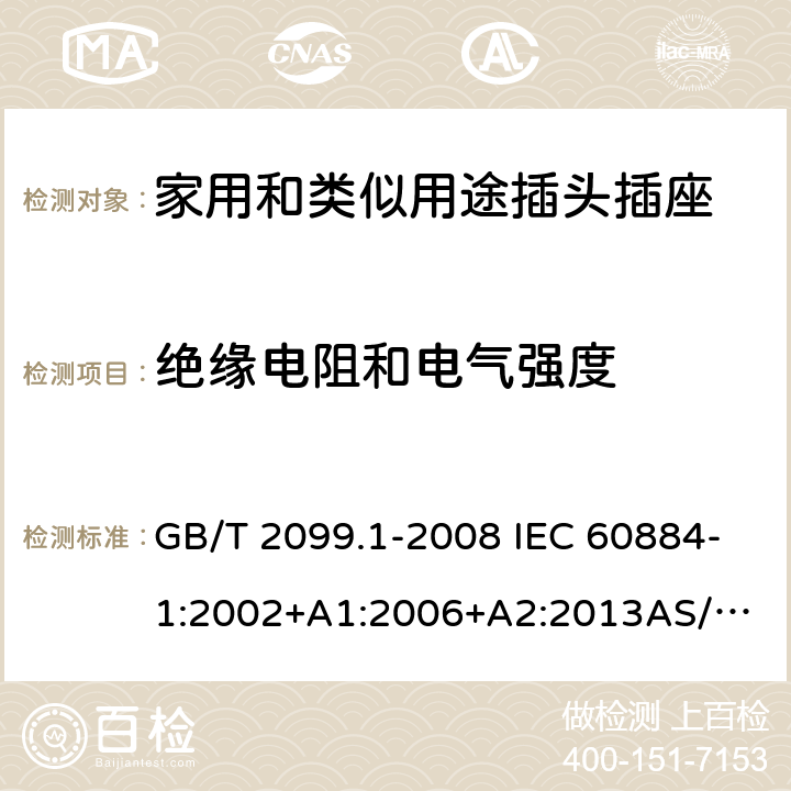 绝缘电阻和电气强度 家用和类似用途插头插座 第1部分：通用要求 GB/T 2099.1-2008 IEC 60884-1:2002+A1:2006+A2:2013
AS/NZS 60884.1:2013 17