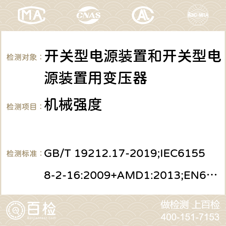 机械强度 电源电压为1100V及以下的变压器、电抗器、电源装置和类似产品的安全第17部分：开关型电源装置和开关型电源装置用变压器的特殊要求和试验 GB/T 19212.17-2019;
IEC61558-2-16:2009+AMD1:2013;
EN61558-2-16:2009+A1:2013;
AS/NZS61558.2.16-2010 16