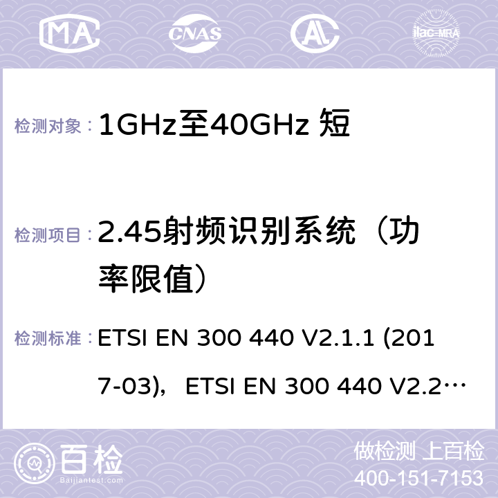 2.45射频识别系统（功率限值） 短距离设备（SRD）;使用的无线电设备1 GHz至40 GHz频率范围;协调标准涵盖了基本要求指令2014/53 / EU第3.2条 ETSI EN 300 440 V2.1.1 (2017-03)，ETSI EN 300 440 V2.2.1 (2018-07) 4.5