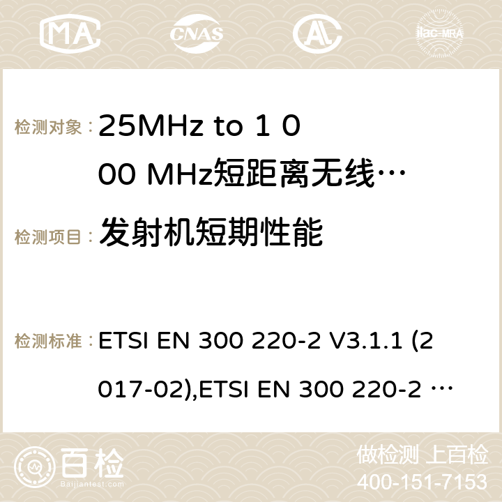 发射机短期性能 25MHz to 1 000 MHz短距离无线电通讯设备;非特殊场合用类协调标准覆盖2014/53/EU 3.2章节的基本要求。 ETSI EN 300 220-2 V3.1.1 (2017-02),ETSI EN 300 220-2 V3.2.1 (2018-06) 4.3.11