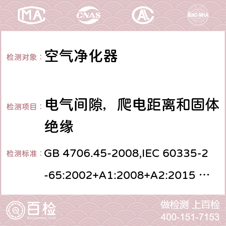電氣間隙，爬電距離和固體絕緣 家用和類似用途電器的安全 ：空氣凈化器的特殊要求 GB 4706.45-2008,IEC 60335-2-65:2002+A1:2008+A2:2015 
EN 60335-2-65:2003 +A1:2008+A11:2012+A2:2014 AS/NZS 60335.2.65:2006+A1:2009 AS/NZS 60335.2.65:2015 29