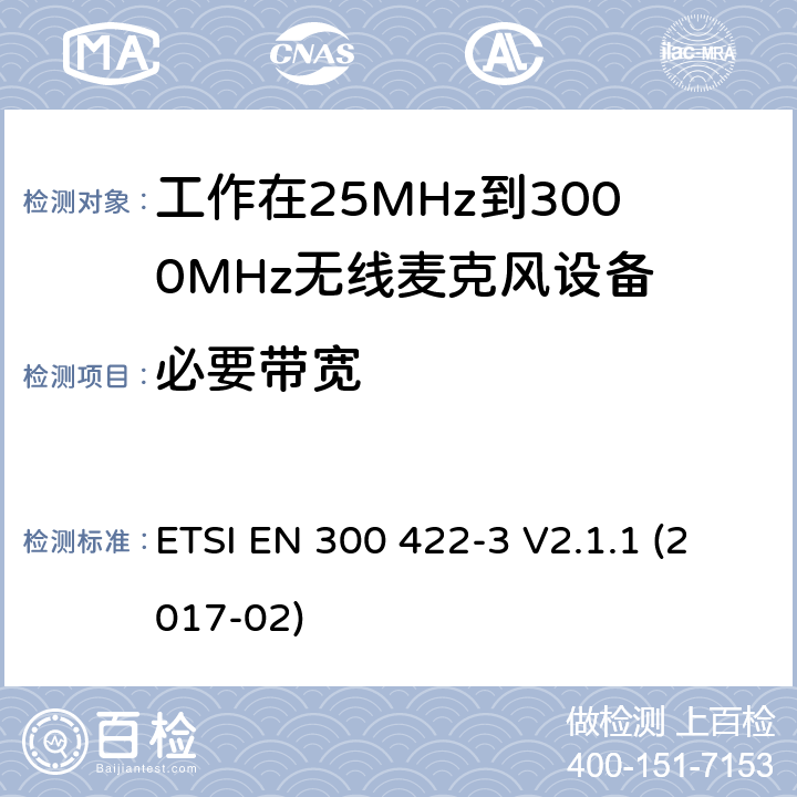 必要带宽 音频PMSE高达3 GHz;第一部分:A类接收器;音频PMSE高达3 GHz;第一部分:A类接收器;涵盖2014/53/EU指令第3.2条基本要求的协调标准;无线麦克风;音频PMSE高达3 GHz;第2部分:B类接收器;涵盖2014/53/EU指令第3.2条基本要求的协调标准;无线麦克风;音频PMSE高达3 GHz;第三部分:C类接收器;涵盖2014/53/EU指令第3.2条基本要求的协调标准;无线麦克风;音频PMSE高达3 GHz;第四部分:助听设备，包括个人扩音器和高达3千兆赫兹的感应系统;涵盖2014/53/EU指令第3.2条基本要求的协调标准 ETSI EN 300 422-3 V2.1.1 (2017-02) 8.3,14.3