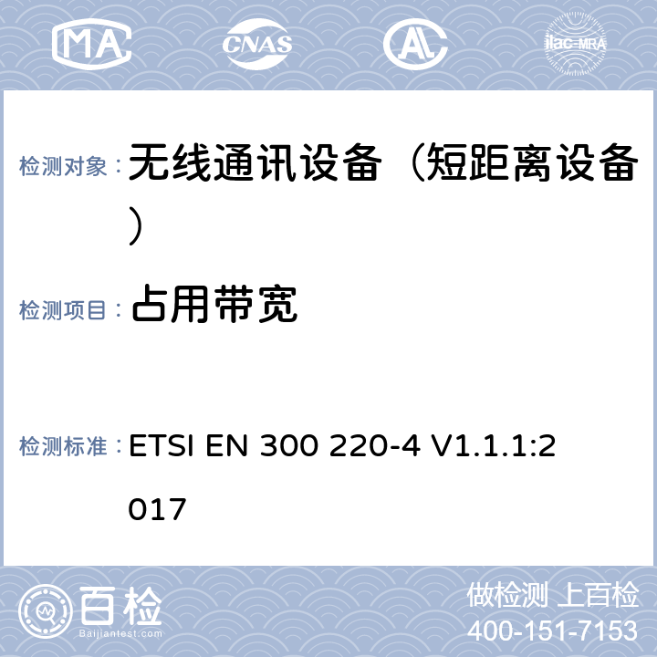 占用带宽 短距离设备（SRD);使用在频率范围25MHz-1000MHz的射频设备;第4部分：涵盖指令2014/53/EU第3.2条基本要求的协调标准,工作在169,400 MHz to 169,475 MHz指定频段的计量装置 
ETSI EN 300 220-4 V1.1.1:2017 4.3.3