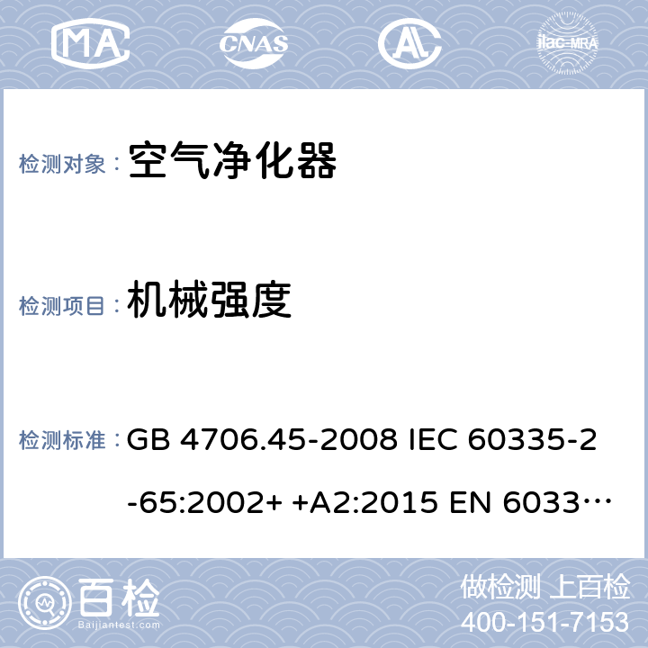 机械强度 家用和类似用途电器的安全　空气净化器的特殊要求 GB 4706.45-2008 IEC 60335-2-65:2002+ +A2:2015 EN 60335-2-65: 2002+ +A11:2012 BS EN 60335-2-65: 2002+ +A11:2012 AS/NZS 60335.2.65:2015 21