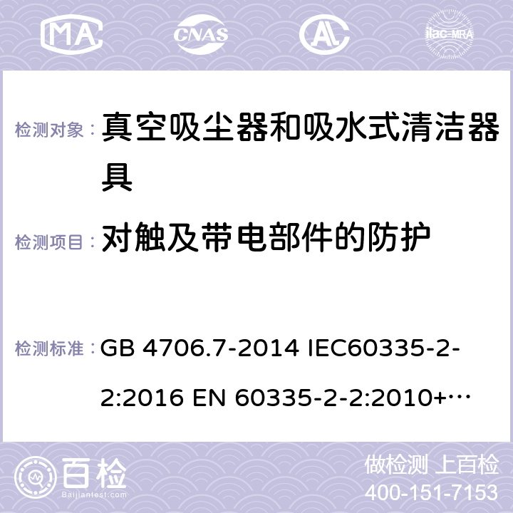 对触及带电部件的防护 家用和类似用途电器的安全 真空吸尘器和吸水式清洁器具的特殊要求 
GB 4706.7-2014 IEC60335-2-2:2016 
EN 60335-2-2:2010+A1:2013+A11:2012 8