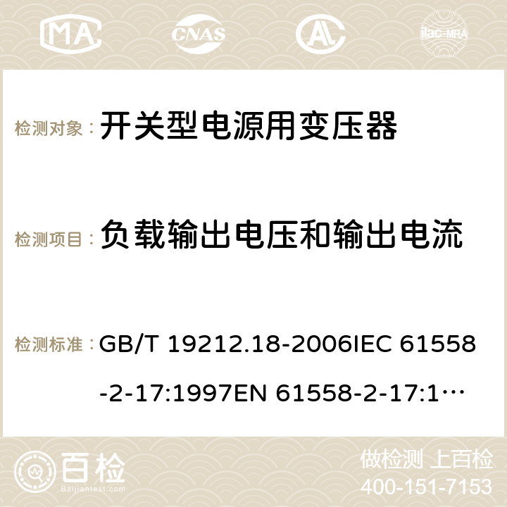 负载输出电压和输出电流 电力变压器，电源装置和类似产品的安全 第18 部分：开关型电源用变压器的特殊要求 GB/T 19212.18-2006IEC 61558-2-17:1997
EN 61558-2-17:1997
AS/NZS 61558.2.17:2001 11