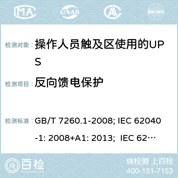 反向馈电保护 不间断电源设备 第1-1 部分:操作人员触及区使用的UPS的一般规定和安全要求 GB/T 7260.1-2008; IEC 62040-1: 2008+A1: 2013; IEC 62040-1:2017； EN 62040-1: 2008+A1: 2013; EN IEC 62040-1: 2008+A1: 2013; AS 62040.1.1:2019 5.1.4