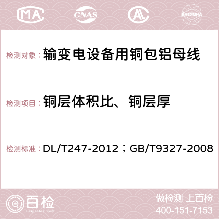 铜层体积比、铜层厚 输变电设备用铜包铝母线/额定电压35kV（Um=40.5kV）及以下电力电缆导体用压接式和机械式连接金具 DL/T247-2012；GB/T9327-2008 5.1.6及5.1.7（6.1.3）