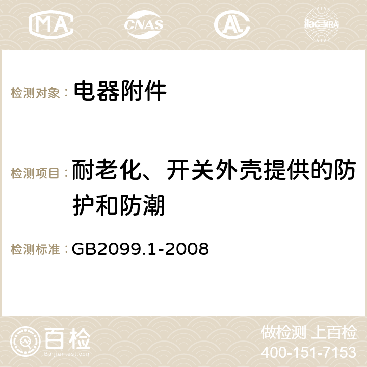 耐老化、开关外壳提供的防护和防潮 家用和类似用途插头插座第1部分：通用要求 GB2099.1-2008 16