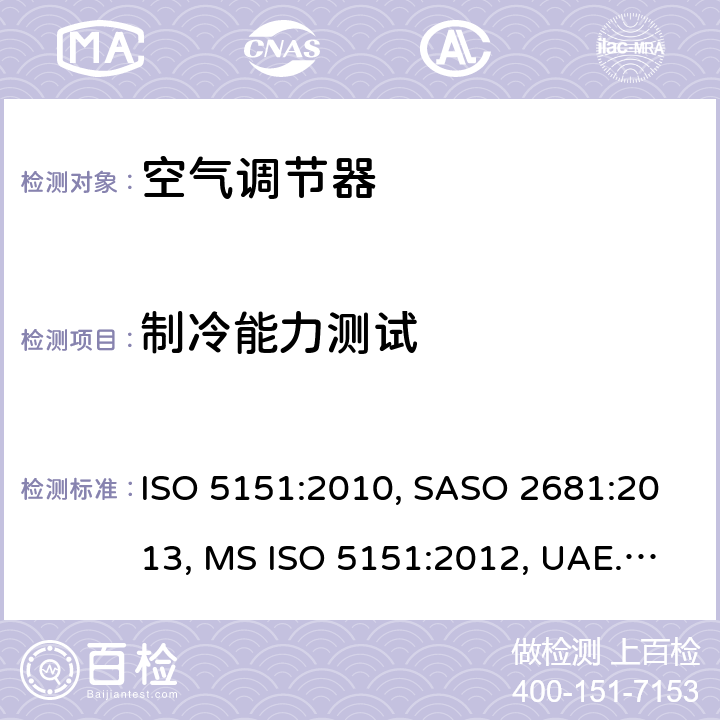 制冷能力测试 ISO 5151:2010 非管道式空调和热泵 - 性能测试和评级 , SASO 2681:2013, MS ISO 5151:2012, UAE.S/ISO 5151:2011, GSO ISO 5151:2014, AS/NZS 3823.1.1:2012, ISO 5151:2017, INTE/ISO 5151:2018 5.1