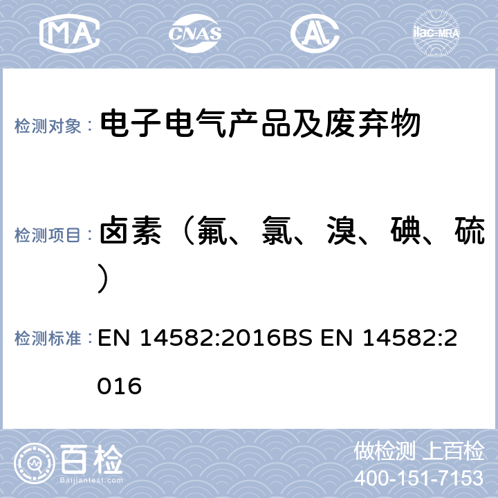 卤素（氟、氯、溴、碘、硫） 废弃物特性-卤素和硫的含量-在密闭系统中氧气燃烧及测定方法 EN 14582:2016
BS EN 14582:2016