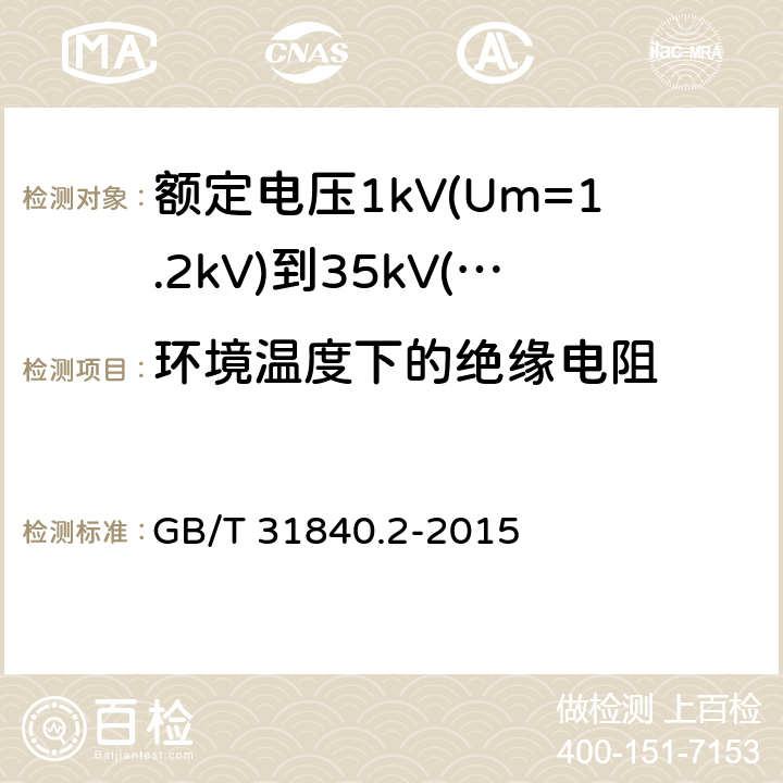 环境温度下的绝缘电阻 额定电压1kV(Um=1.2kV)到35kV(Um=40.5 kV) 铝合金芯挤包绝缘电力电缆 第2部分：额定电压6kV(Um=7.2kV)到30kV(Um=36kV)电缆 GB/T 31840.2-2015 17.3.2