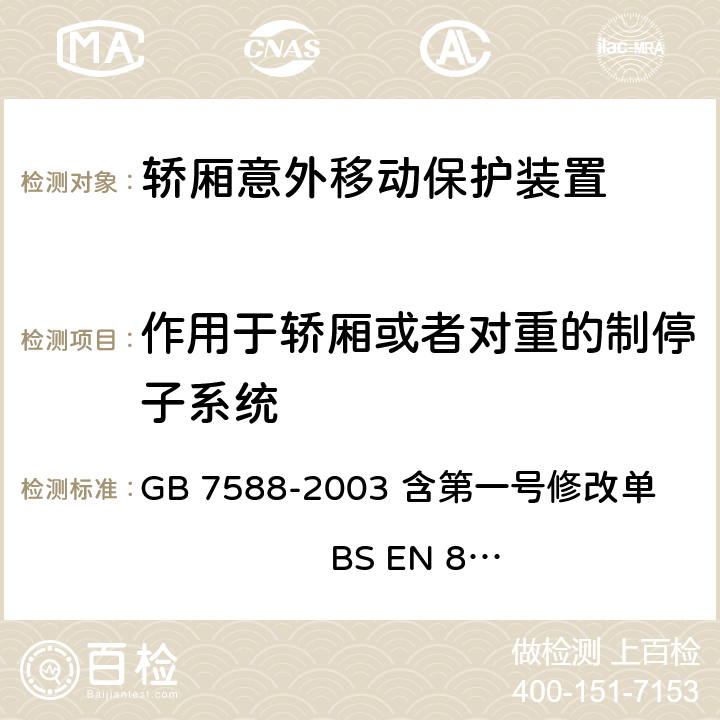 作用于轿厢或者对重的制停子系统 电梯制造与安装安全规范（含第一号修改单） GB 7588-2003 含第一号修改单 BS EN 81-1:1998+A3：2009 9.11.4, 9.11.5, 9.11.6, F8.3.1, F8.3.2.1, F8.3.3