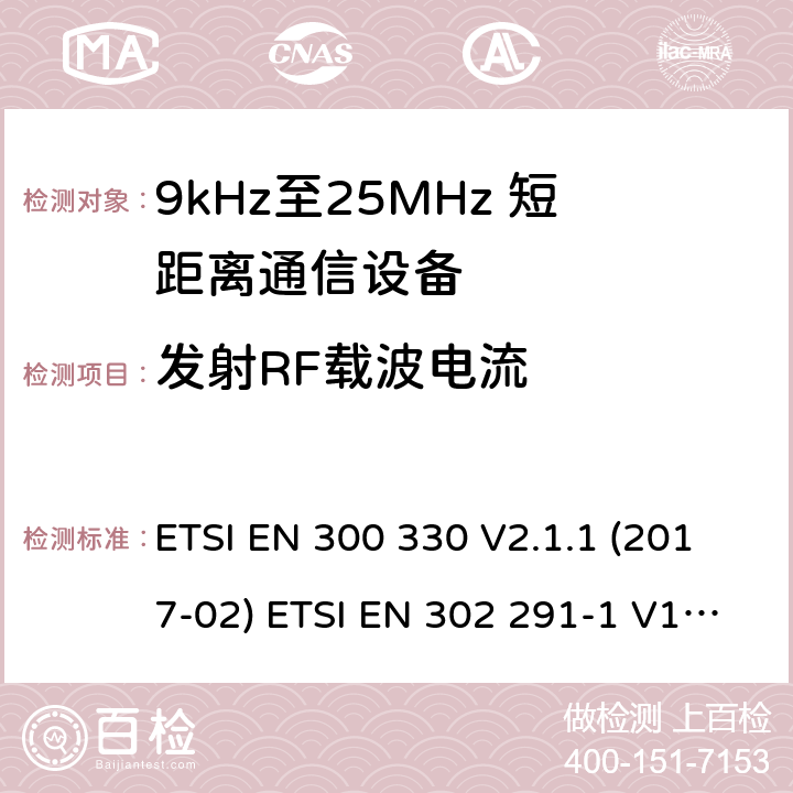 发射RF载波电流 短距离无线通信设备；工作于9kHz至25MHz频率范围的无线电设备及9kHz至30 MHz的感应环路系统的协调标准 电磁兼容性及无线电频谱管理（ERM）； 短距离传输设备（SRD）； 工作在13.56MHz频段上的设备；第1部分：技术特性及测试方法；第2部分：根据R&TTE 指令的3.2要求欧洲协调标准 ETSI EN 300 330 V2.1.1 (2017-02) ETSI EN 302 291-1 V1.1.1(2005-07)； ETSI EN 302 291-2 V1.1.1(2005-07)