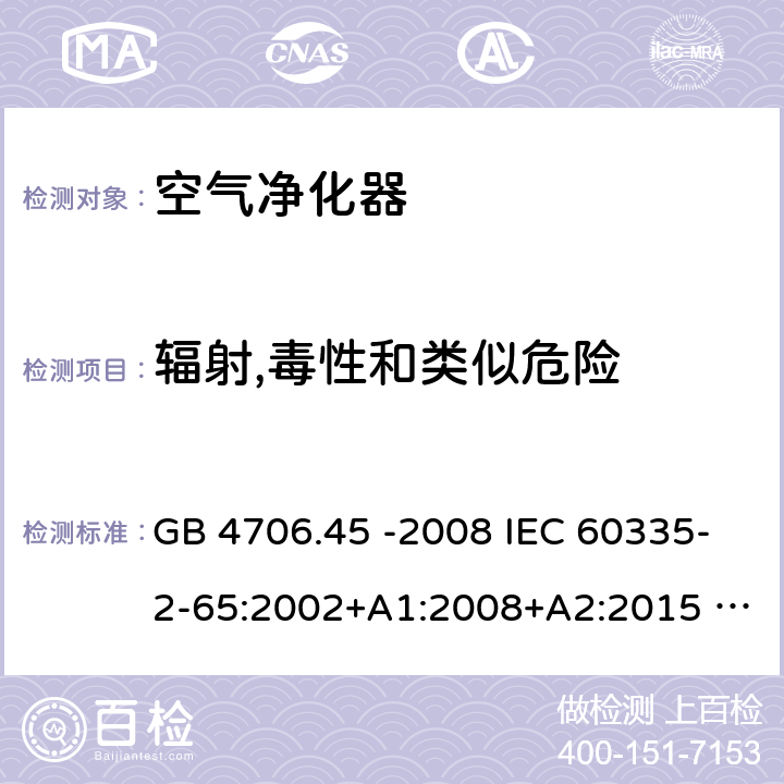 辐射,毒性和类似危险 家用和类似用途电器的安全 空气净化器的特殊要求 GB 4706.45 -2008 IEC 60335-2-65:2002+A1:2008+A2:2015 EN 60335-2-65:2003+A1:2008+A11:2012 BS EN 60335-2-65:2003+A1:2008+A11:2012 32