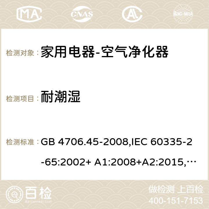 耐潮湿 家用和类似用途电器的安全空气净化器的特殊要求 GB 4706.45-2008,IEC 60335-2-65:2002+ A1:2008+A2:2015,EN 60335-2-65:2003+ A1:2008+A11:2012,AS/NZS 60335.2.65:2006 15