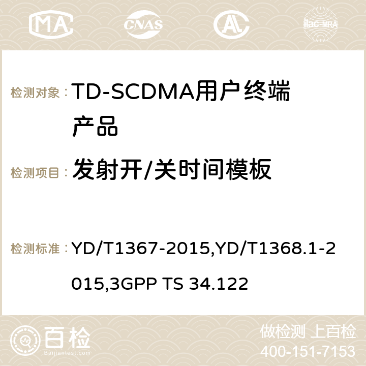 发射开/关时间模板 《2GHz TD-SCDMA 数字蜂窝移动通信网终端设备技术要求》,《2GHz TD-SCDMA 数字蜂窝移动通信网终端设备测试方法 第一部分：基本功能、业务和性能测试》,《3GPP技术规范组无线接入网 终端一致性规范 无线收发（TDD）》 YD/T1367-2015,
YD/T1368.1-2015,
3GPP TS 34.122 8.3.4.5,7.2.10,5.4.4