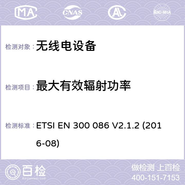 最大有效辐射功率 陆地移动服务; 带有内部或外部RF连接器的无线电设备，主要用于模拟语音; 涵盖指令2014/53 / EU第3.2条基本要求的协调标准 ETSI EN 300 086 V2.1.2 (2016-08) 7.3.2