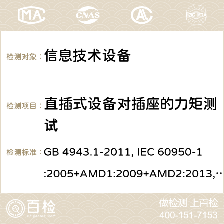 直插式设备对插座的力矩测试 信息技术设备的安全信息技术设备 安全 第1部分：通用要求 GB 4943.1-2011, IEC 60950-1:2005+AMD1:2009+AMD2:2013, BS/EN 60950-1:2006+A11:2009+A1:2010+A12:2011+A2:2013, UL 60950-1:Ed.2, AS/NZS 60950.1:2015, JIS C 6950-1:2016 4.3.6
