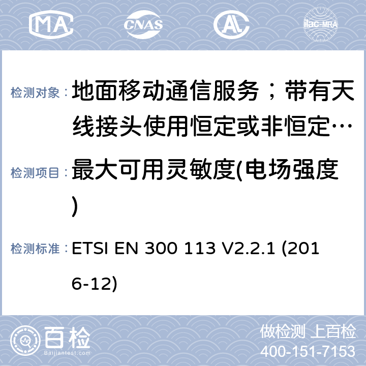 最大可用靈敏度(電場強度) 陸地移動服務;無線電設備用于數據的傳輸(和/或語音)使用常數或不恒定包絡調制和天線連接器;統一標準的基本要求歐盟指令2014/53 / 3.2條 ETSI EN 300 113 V2.2.1 (2016-12) 8.2.1