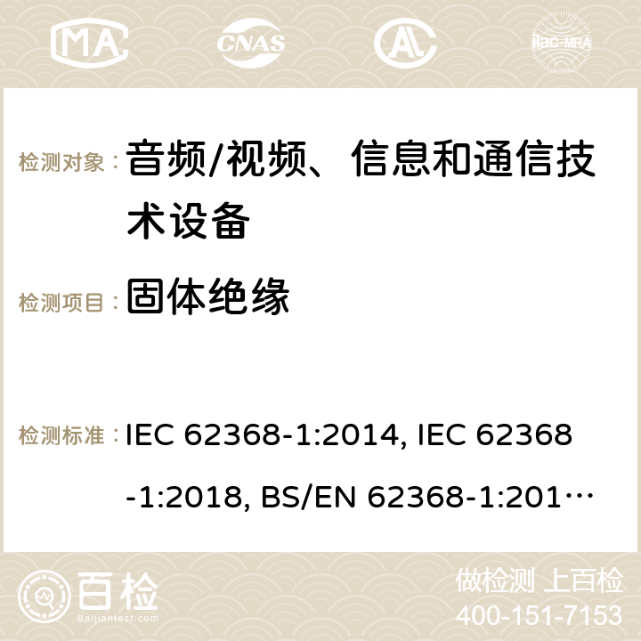 固体绝缘 音频/视频、信息技术和通信技术设备 第1 部分：安全要求 IEC 62368-1:2014, IEC 62368-1:2018, BS/EN 62368-1:2014+A1:2015+A11:2017, BS/EN 62368-1:2020, UL 62368-1:Ed2, UL 62368-1:Ed3, AS/NZS 62368.1:2018, JIS C 62368-1:2018, JIS C 62368-1:2018+A1:2019, BS/EN 62368-1:2020+A11:2020 5.4.4