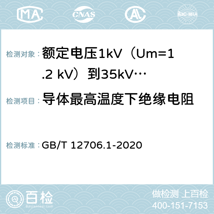 导体最高温度下绝缘电阻 《额定电压1kV(Um=1.2kV)到35kV(Um=40.5kV)挤包绝缘电力电缆及附件 第1部分:额定电压1kV(Um=1.2kV)和3kV(Um=3.6kV)电缆》 GB/T 12706.1-2020 （17.3）