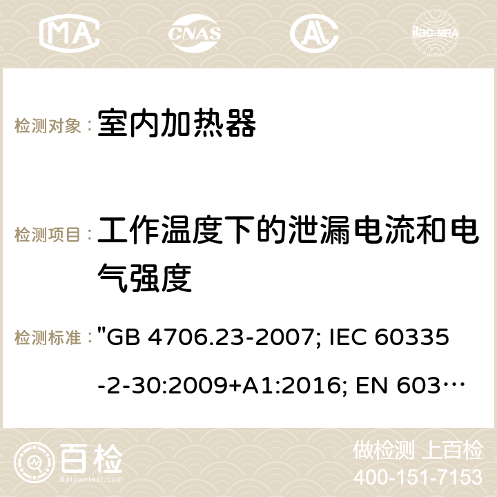 工作温度下的泄漏电流和电气强度 家用和类似用途电器的安全 第2部分：室内加热器的特殊要求 "GB 4706.23-2007; IEC 60335-2-30:2009+A1:2016; EN 60335-2-30:2009+A11:2012; EN 60335-2-30: 2009+A11:2012+A1:2020; AS/NZS 60335.2.30:2015+A2:2017; AS/NZS 60335.2.30: 2015+A1:2015+A2:2017+A3:2020; BS EN 60335-2-30:2009+A11:2012" 13