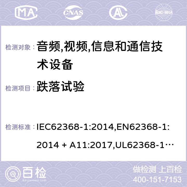 跌落试验 音频/视频、信息技术和通信技术设备 第 1 部分：安全要求 IEC62368-1:2014,
EN62368-1:2014 + A11:2017,
UL62368-1:2014,
CAN/CSA-C22.2 No. 62368-1-14:2014,
AS/NZS 62368.1:2018 4.4.4.3, T.7