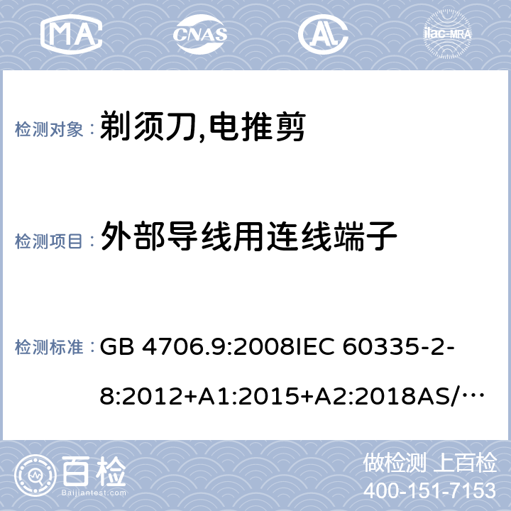 外部导线用连线端子 家用和类似用途电器的安全：第2-部分:剃须刀、电推剪及类似器具的特殊要求 GB 4706.9:2008
IEC 60335-2-8:2012+A1:2015+A2:2018
AS/NZS 60335.2.8:2013+ AMD1:2017 
EN 60335-2-8:2015+A1:2016 26