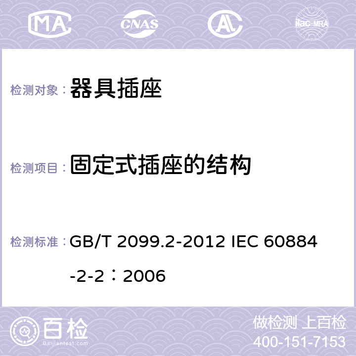 固定式插座的结构 家用和类似用途插头插座 第2部分:器具插座的特殊要求 GB/T 2099.2-2012 
IEC 60884-2-2：2006 13