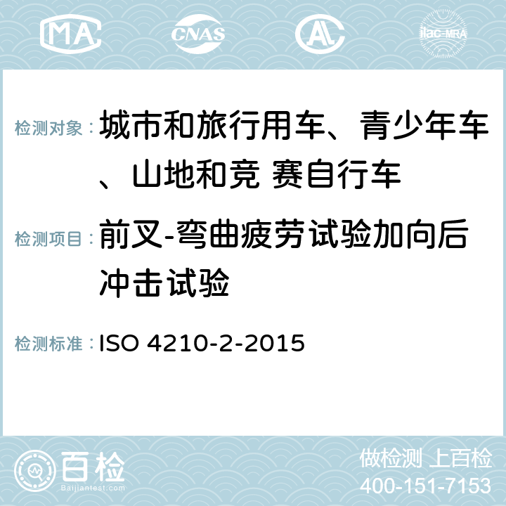 前叉-弯曲疲劳试验加向后冲击试验 自行车-自行车安全要求- 第 2 部分： 对于城市和旅行用车、青少年车、山地和竞 赛自行车的要求 ISO 4210-2-2015 4.9.6