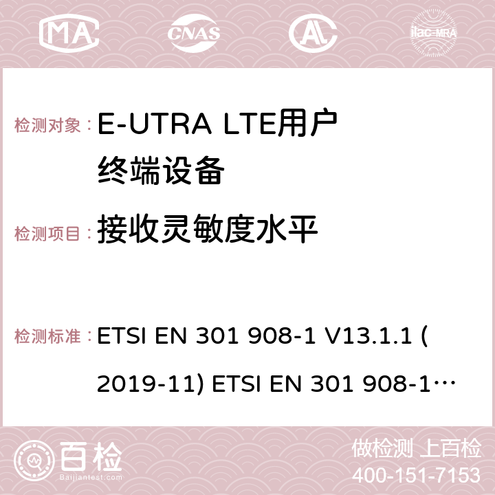 接收灵敏度水平 IMT蜂窝网络; 协调EN的基本要求R＆TTE指令&RED指令第3.2条; 第1部分：介绍和共同要求 IMT蜂窝网络;协调EN的基本要求 R＆TTE指令第3.2条; 第13部分：演进通用陆地无线电接入（E-UTRA）用户设备（UE）IMT蜂窝网络; 协调标准涵盖了2014/53 / EU指令第3.2条的基本要求; 第13部分：演进的通用陆地无线电接入（E-UTRA）用户设备（UE） ETSI EN 301 908-1 V13.1.1 (2019-11) ETSI EN 301 908-13 V13.1.1 (2019-11) 4.2.12