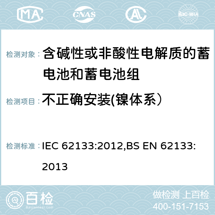 不正确安装(镍体系） 含碱性或其他非酸性电解质的蓄电池和蓄电池组 便携式密封蓄电池和蓄电池组的安全性要求 IEC 62133:2012,BS EN 62133:2013 7.3.1