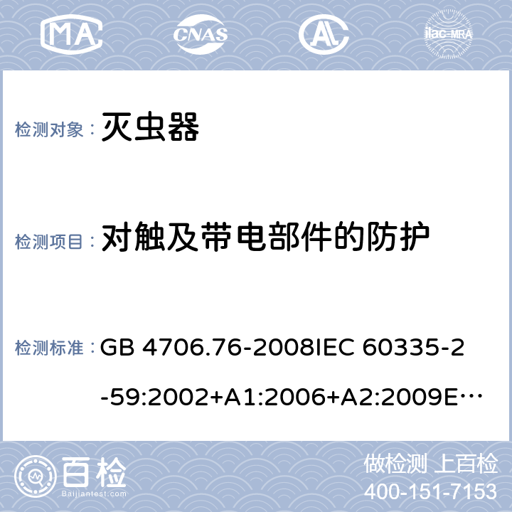 對觸及帶電部件的防護(hù) 家用和類似用途電器的安全 滅蟲器的特殊要求 GB 4706.76-2008
IEC 60335-2-59:2002+A1:2006+A2:2009
EN 60335-2-59:2003+A1:2006+A2:2009+A11:2018AS/NZS 60335.2.59:2005+A1:2005+A2:2006+A3:2010 8