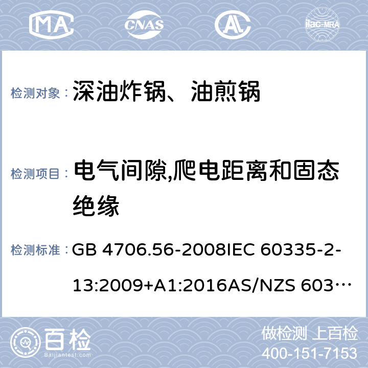 电气间隙,爬电距离和固态绝缘 家用和类似用途电器的安全.第2部分: 深油炸锅、油煎锅及类似器具的特殊要求 GB 4706.56-2008IEC 60335-2-13:2009+A1:2016
AS/NZS 60335.2.13:2017EN 60335-2-13:2010+A1:2019
 29