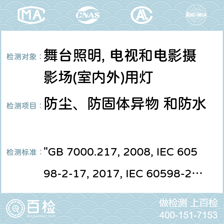 防尘、防固体异物 和防水 灯具 第2-17部分：特殊要求 舞台灯光、电视、电影及摄影场所（室内外）用灯具 "GB 7000.217:2008, IEC 60598-2-17:2017, IEC 60598-2-17:1984/AMD2:1990, BS/EN IEC 60598-2-17:2018, AS/NZS 60598.2.17:2019, JIS C 8105-2-17:2011 " 14