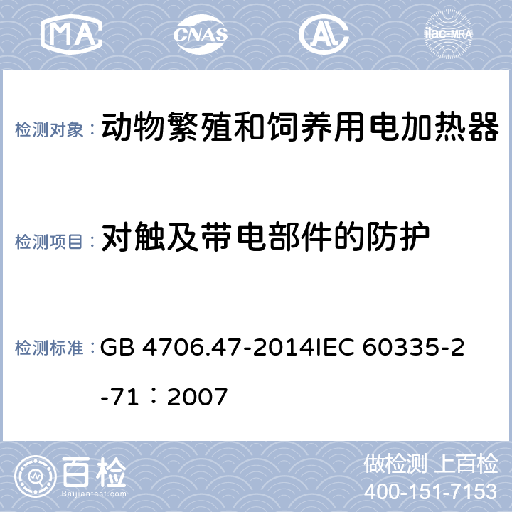 对触及带电部件的防护 家用和类似用途电器的安全 动物繁殖和饲养用电加热器的特殊要求 GB 4706.47-2014
IEC 60335-2-71：2007 8