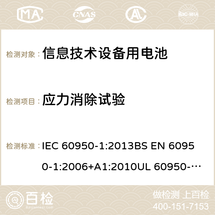 应力消除试验 IEC 60950-1:2013 信息技术设备 安全 第1部分:通用要求 
BS EN 60950-1:2006+A1:2010
UL 60950-1-2007 REV.2 :2014
GB 4943.1-2011 4.2.7