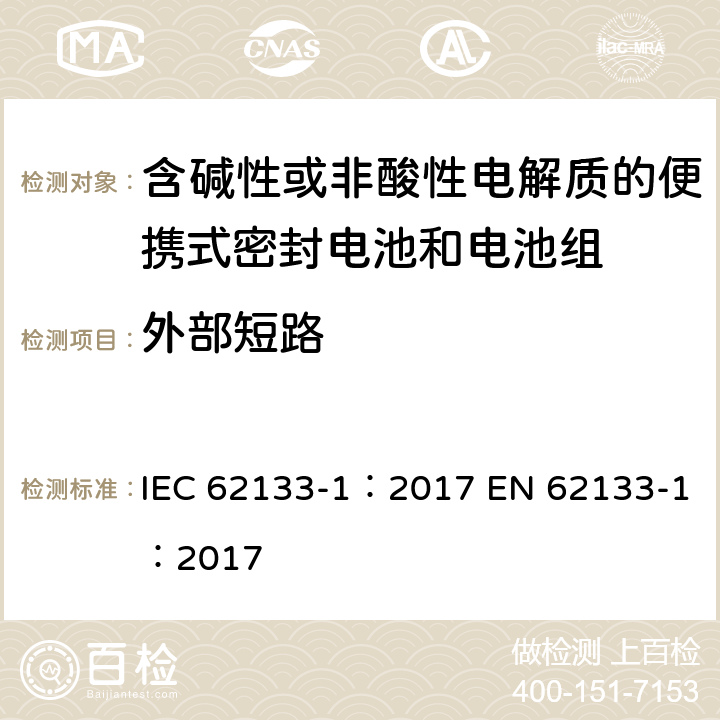 外部短路 含碱性或其他非酸性电解质的蓄电池和蓄电池组 便携式密封蓄电池和蓄电池组的安全性要求-Part 1: 镍系 IEC 62133-1：2017 EN 62133-1：2017 cl.7.3.2